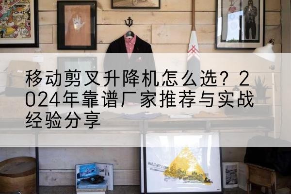 双清升降平台厂家推荐-移动剪叉升降机怎么选?2024年靠谱厂家推荐与实战经验分享