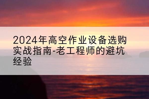 双清高空作业升降机厂家推荐-2024年高空作业设备选购实战指南-老工程师的避坑经验