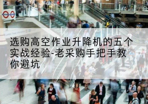 双清高空作业升降机厂家-选购高空作业升降机的五个实战经验-老采购手把手教你避坑