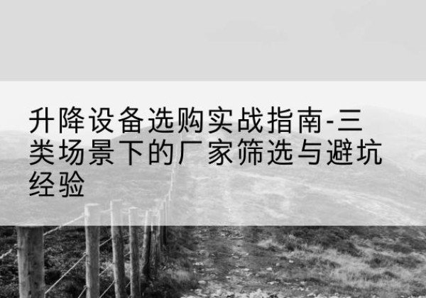 双清移动式升降机厂家推荐-升降设备选购实战指南-三类场景下的厂家筛选与避坑经验