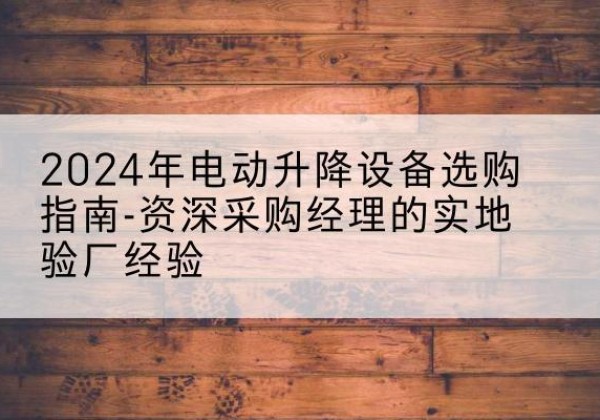 双清电动剪叉升降平台厂家-2024年电动升降设备选购指南-资深采购经理的实地验厂经验