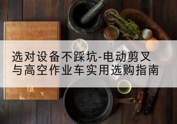双清电动剪叉升降平台怎么选-选对设备不踩坑-电动剪叉与高空作业车实用选购指南