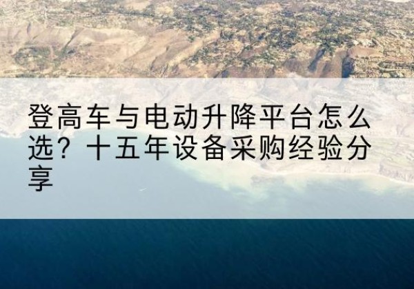 双清登高车厂家厂家-登高车与电动升降平台怎么选？十五年设备采购经验分享
