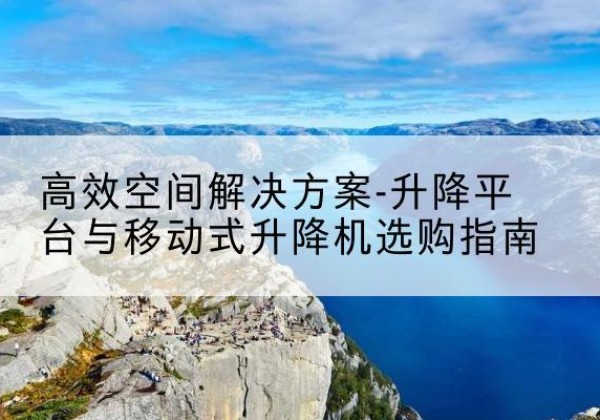 双清升降平台厂家-*空间解决方案-升降平台与移动式升降机选购指南