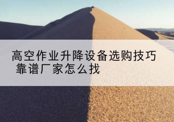 双清电动升降平台厂家推荐-高空作业升降设备选购技巧 靠谱厂家怎么找