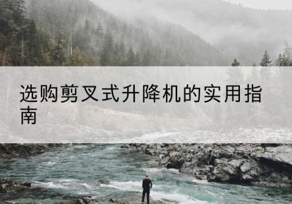 双清剪叉式升降机怎么选-选购剪叉式升降机的实用指南