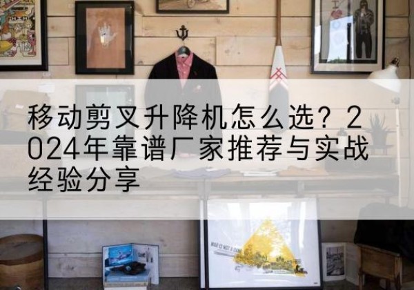 双清升降平台厂家推荐-移动剪叉升降机怎么选？2024年靠谱厂家推荐与实战经验分享