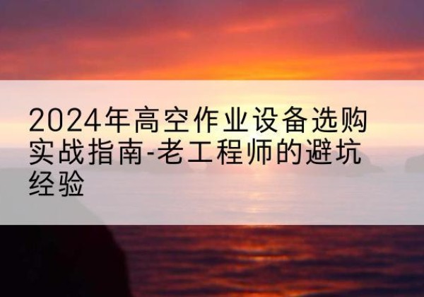 双清高空作业升降机厂家推荐-2024年高空作业设备选购实战指南-老工程师的避坑经验